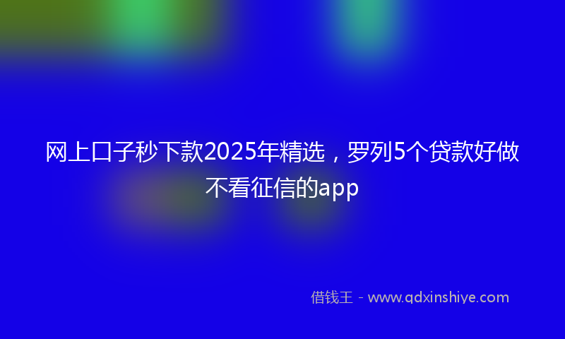 网上口子秒下款2025年精选，罗列5个贷款好做不看征信的app