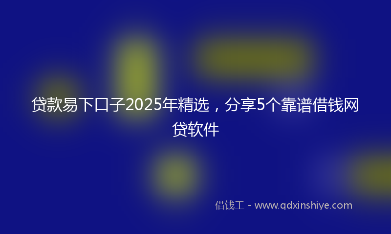 贷款易下口子2025年精选，分享5个靠谱借钱网贷软件