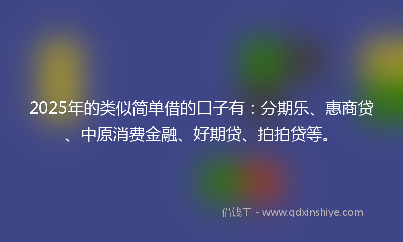 2025年的类似简单借的口子有：分期乐、惠商贷、中原消费金融、好期贷、拍拍贷等。