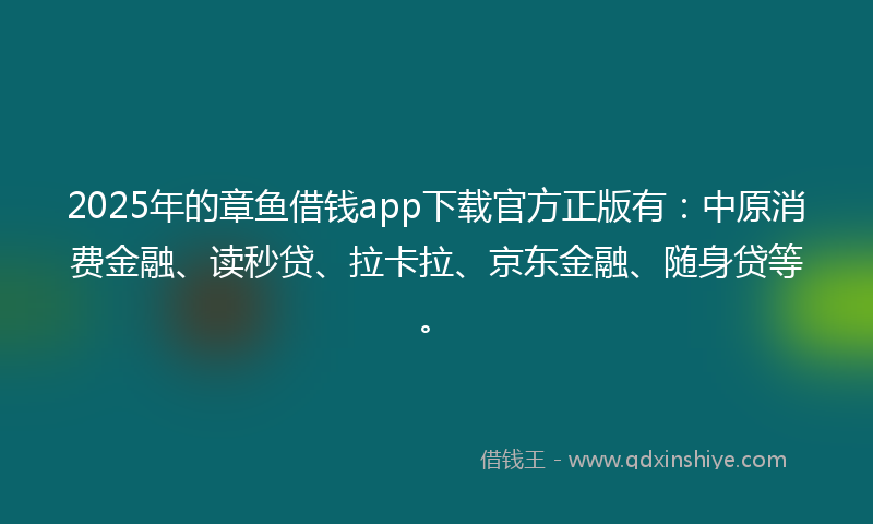 2025年的章鱼借钱app下载官方正版有：中原消费金融、读秒贷、拉卡拉、京东金融、随身贷等。
