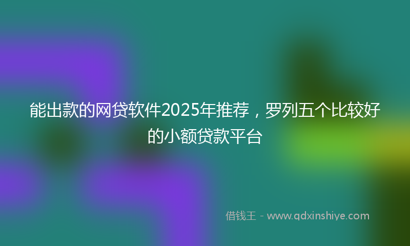 能出款的网贷软件2025年推荐，罗列五个比较好的小额贷款平台