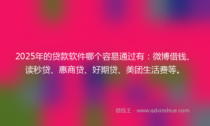 2025年的贷款软件哪个容易通过有：微博借钱、读秒贷、惠商贷、好期贷、美团生活费等。