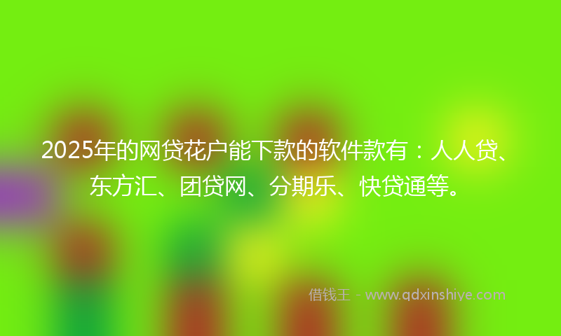 2025年的网贷花户能下款的软件款有：人人贷、东方汇、团贷网、分期乐、快贷通等。