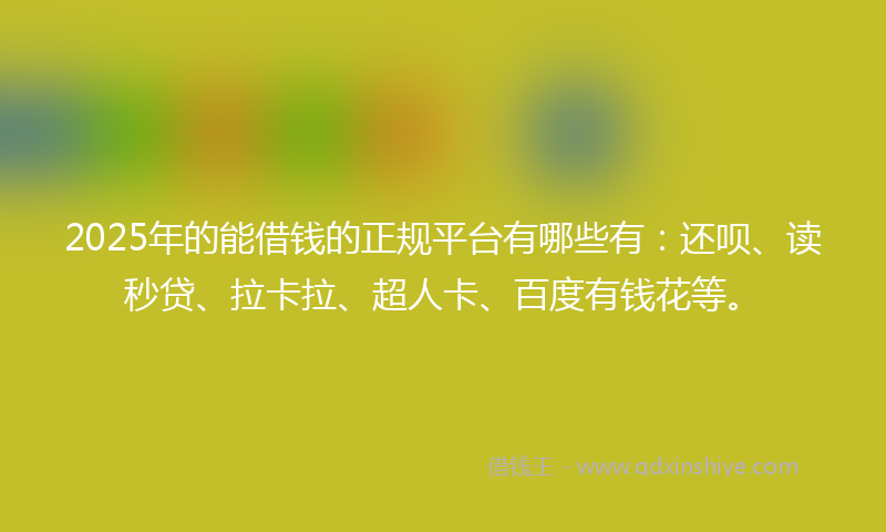 2025年的能借钱的正规平台有哪些有：还呗、读秒贷、拉卡拉、超人卡、百度有钱花等。