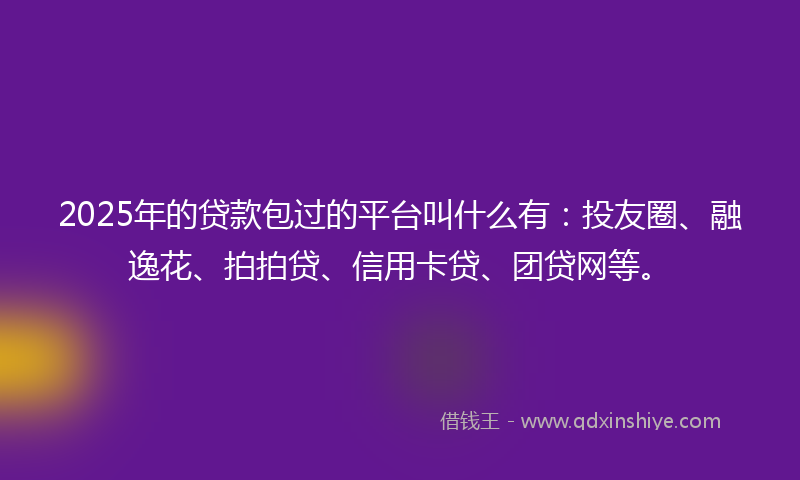 2025年的贷款包过的平台叫什么有：投友圈、融逸花、拍拍贷、信用卡贷、团贷网等。