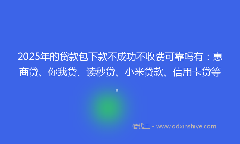 2025年的贷款包下款不成功不收费可靠吗有：惠商贷、你我贷、读秒贷、小米贷款、信用卡贷等。