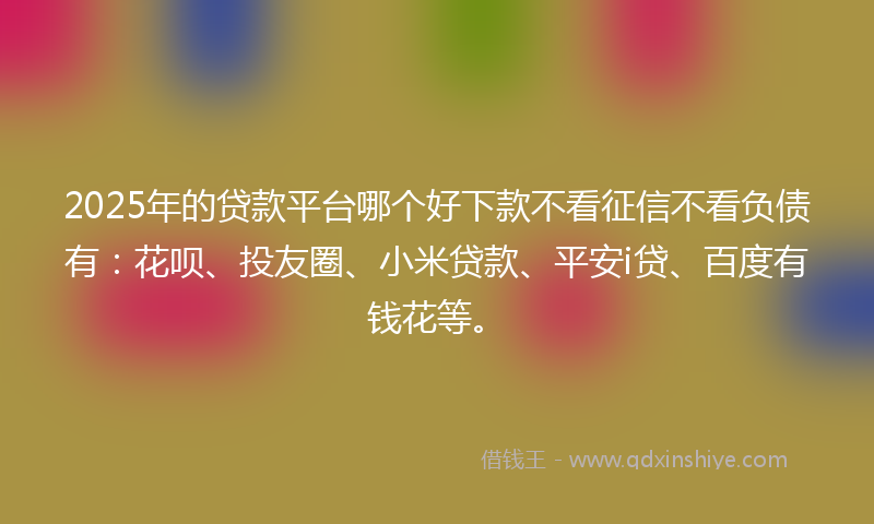 2025年的贷款平台哪个好下款不看征信不看负债有：花呗、投友圈、小米贷款、平安i贷、百度有钱花等。
