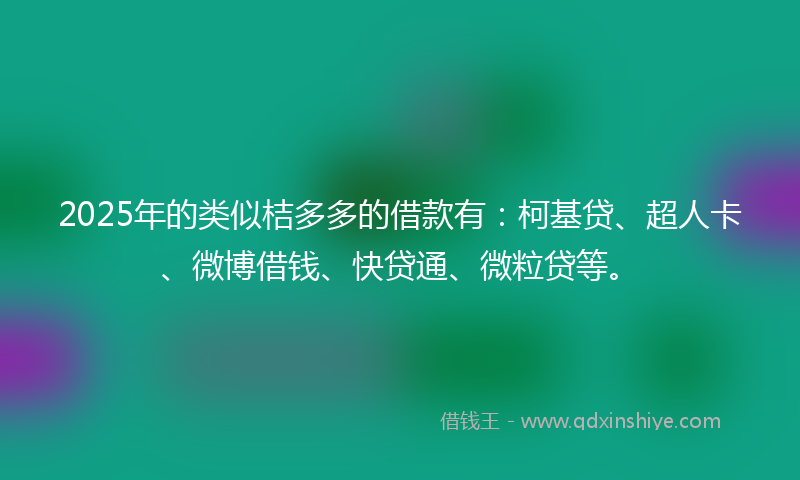 2025年的类似桔多多的借款有：柯基贷、超人卡、微博借钱、快贷通、微粒贷等。