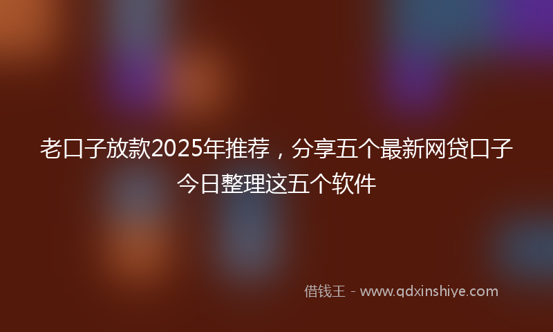 老口子放款2025年推荐，分享五个最新网贷口子今日整理这五个软件
