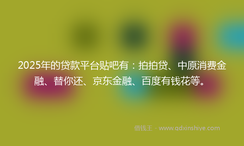 2025年的贷款平台贴吧有：拍拍贷、中原消费金融、替你还、京东金融、百度有钱花等。