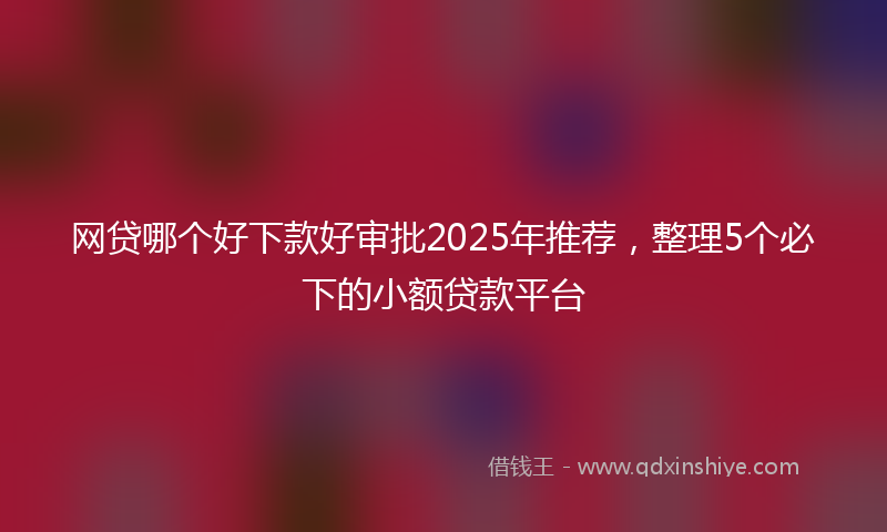 网贷哪个好下款好审批2025年推荐，整理5个必下的小额贷款平台