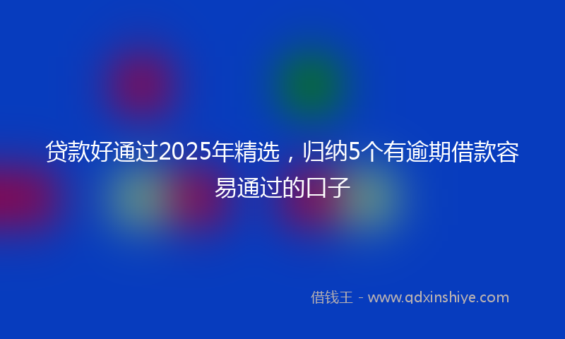贷款好通过2025年精选，归纳5个有逾期借款容易通过的口子