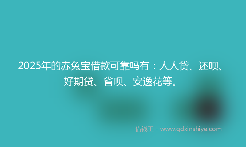 2025年的赤兔宝借款可靠吗有：人人贷、还呗、好期贷、省呗、安逸花等。