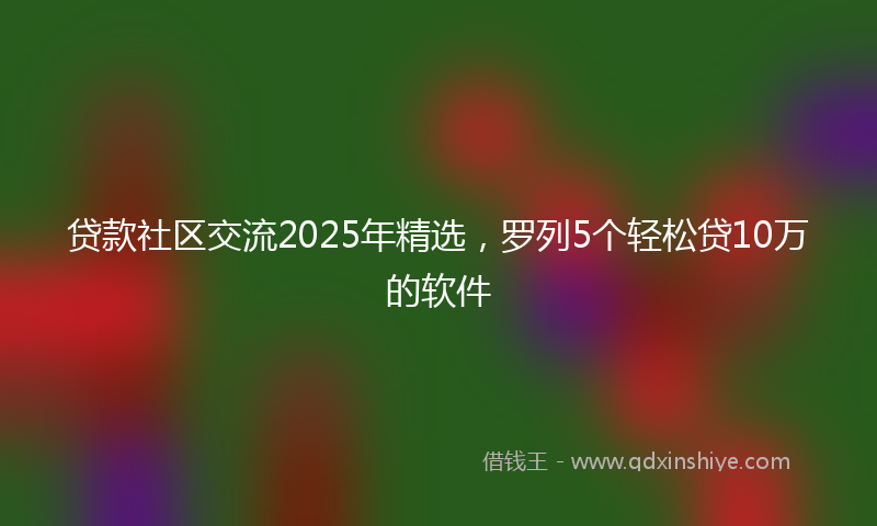 贷款社区交流2025年精选，罗列5个轻松贷10万的软件
