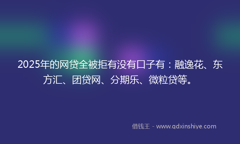 2025年的网贷全被拒有没有口子有：融逸花、东方汇、团贷网、分期乐、微粒贷等。