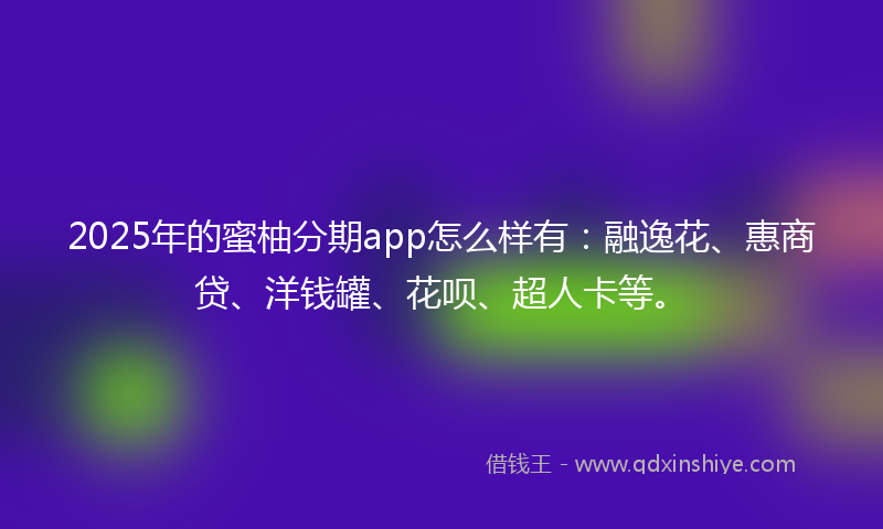 2025年的蜜柚分期app怎么样有：融逸花、惠商贷、洋钱罐、花呗、超人卡等。