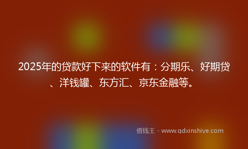 2025年的贷款好下来的软件有：分期乐、好期贷、洋钱罐、东方汇、京东金融等。