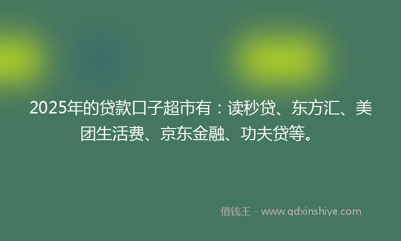 2025年的贷款口子超市有：读秒贷、东方汇、美团生活费、京东金融、功夫贷等。