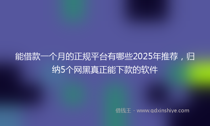 能借款一个月的正规平台有哪些2025年推荐，归纳5个网黑真正能下款的软件