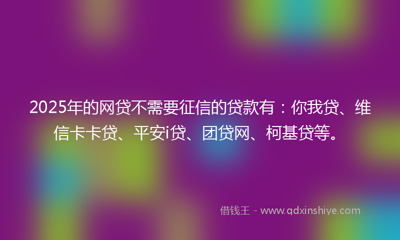 2025年的网贷不需要征信的贷款有：你我贷、维信卡卡贷、平安i贷、团贷网、柯基贷等。