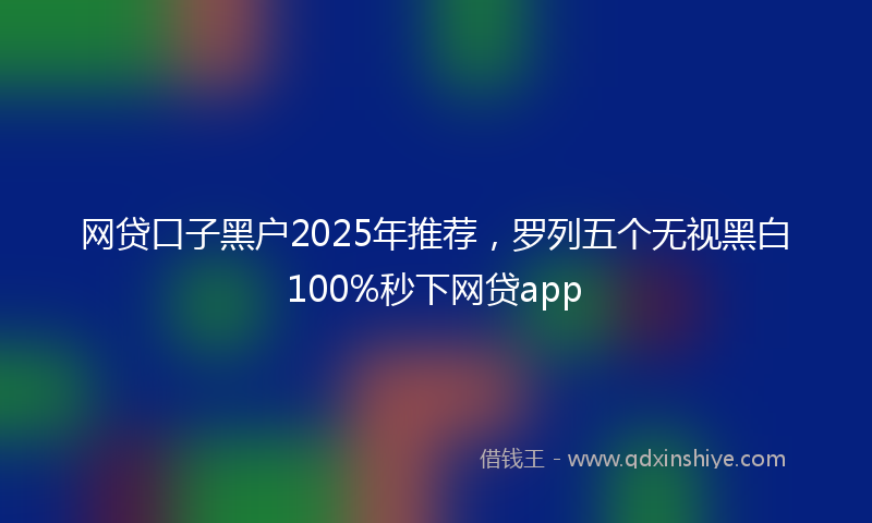网贷口子黑户2025年推荐，罗列五个无视黑白100%秒下网贷app