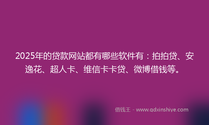 2025年的贷款网站都有哪些软件有：拍拍贷、安逸花、超人卡、维信卡卡贷、微博借钱等。