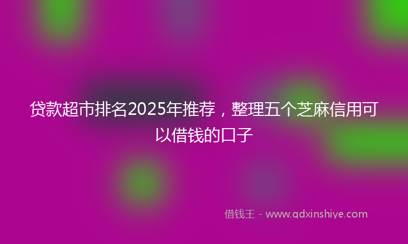 贷款超市排名2025年推荐，整理五个芝麻信用可以借钱的口子