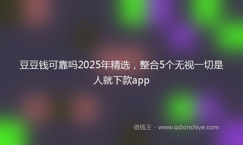豆豆钱可靠吗2025年精选，整合5个无视一切是人就下款app
