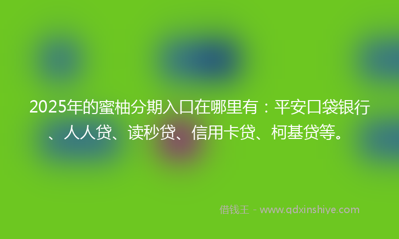2025年的蜜柚分期入口在哪里有：平安口袋银行、人人贷、读秒贷、信用卡贷、柯基贷等。