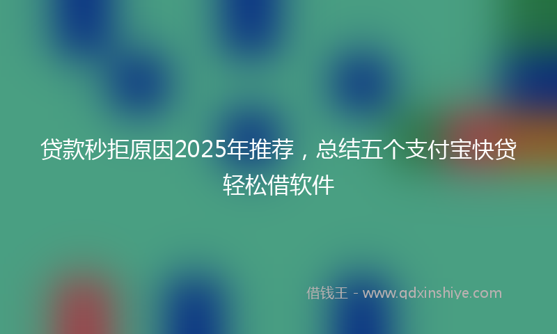 贷款秒拒原因2025年推荐，总结五个支付宝快贷轻松借软件