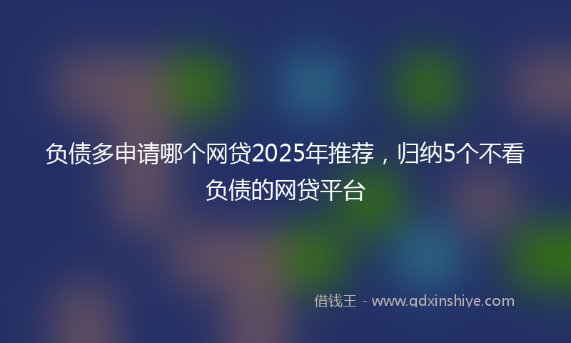 负债多申请哪个网贷2025年推荐，归纳5个不看负债的网贷平台