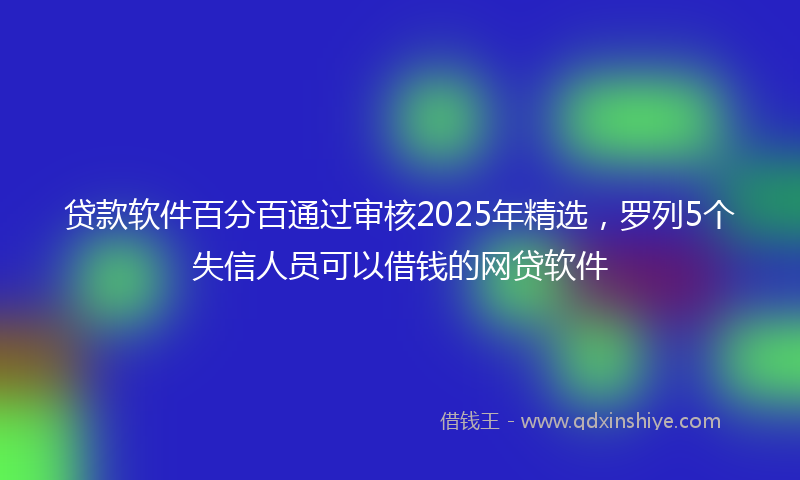 贷款软件百分百通过审核2025年精选，罗列5个失信人员可以借钱的网贷软件