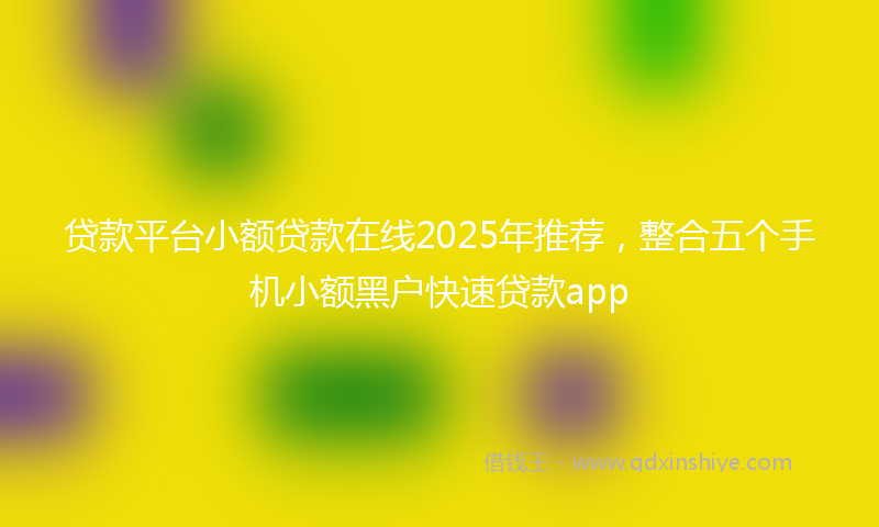 贷款平台小额贷款在线2025年推荐，整合五个手机小额黑户快速贷款app