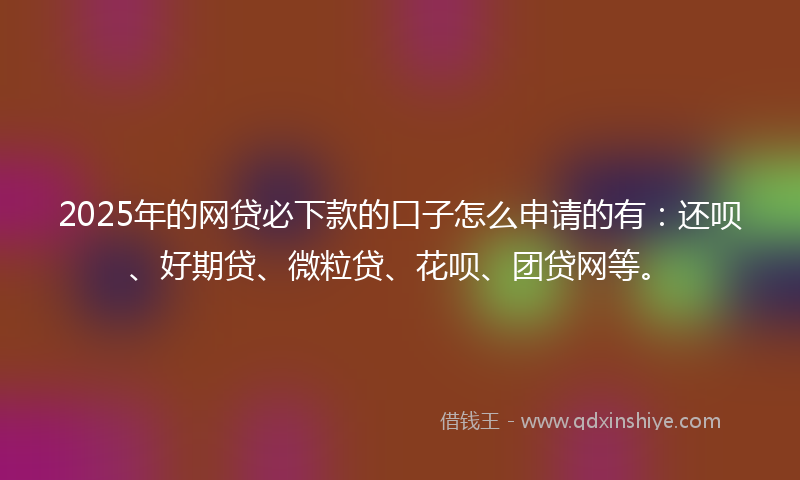 2025年的网贷必下款的口子怎么申请的有：还呗、好期贷、微粒贷、花呗、团贷网等。
