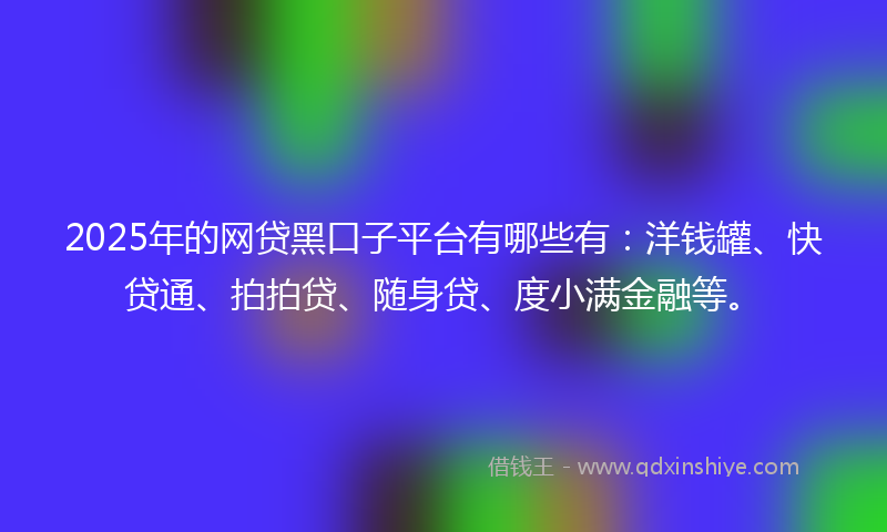 2025年的网贷黑口子平台有哪些有：洋钱罐、快贷通、拍拍贷、随身贷、度小满金融等。