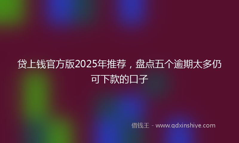 贷上钱官方版2025年推荐，盘点五个逾期太多仍可下款的口子