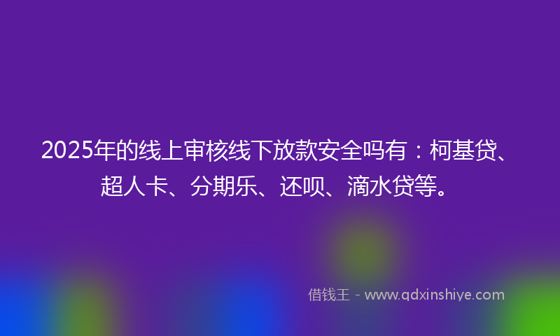 2025年的线上审核线下放款安全吗有：柯基贷、超人卡、分期乐、还呗、滴水贷等。