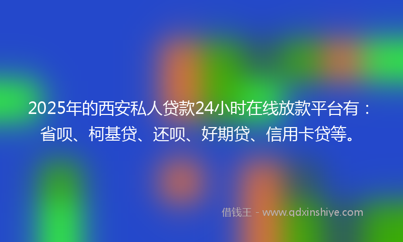2025年的西安私人贷款24小时在线放款平台有：省呗、柯基贷、还呗、好期贷、信用卡贷等。
