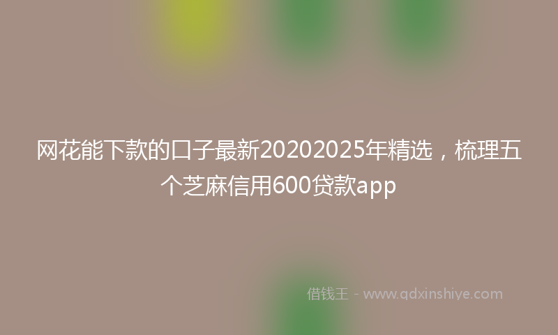 网花能下款的口子最新20202025年精选，梳理五个芝麻信用600贷款app