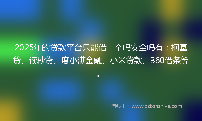 2025年的贷款平台只能借一个吗安全吗有：柯基贷、读秒贷、度小满金融、小米贷款、360借条等。