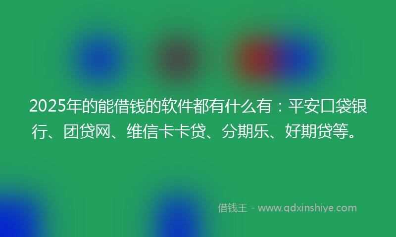 2025年的能借钱的软件都有什么有：平安口袋银行、团贷网、维信卡卡贷、分期乐、好期贷等。