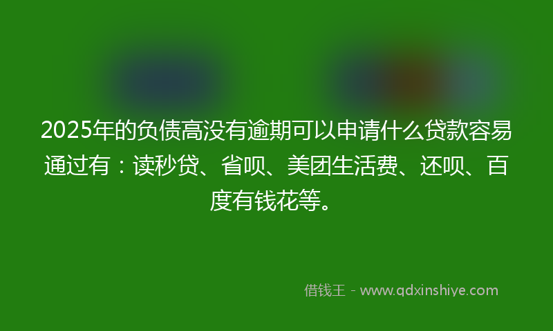 2025年的负债高没有逾期可以申请什么贷款容易通过有：读秒贷、省呗、美团生活费、还呗、百度有钱花等。