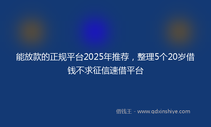 能放款的正规平台2025年推荐，整理5个20岁借钱不求征信速借平台