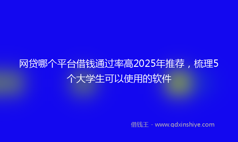 网贷哪个平台借钱通过率高2025年推荐，梳理5个大学生可以使用的软件