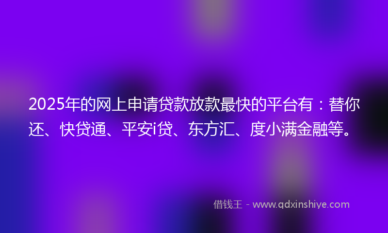 2025年的网上申请贷款放款最快的平台有：替你还、快贷通、平安i贷、东方汇、度小满金融等。