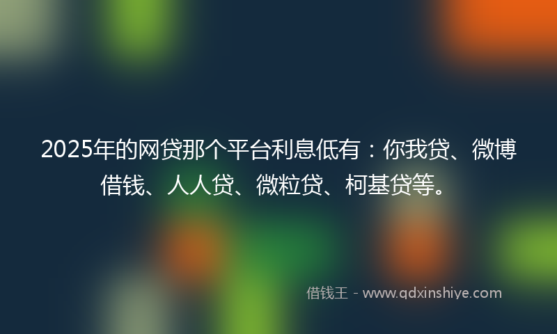 2025年的网贷那个平台利息低有：你我贷、微博借钱、人人贷、微粒贷、柯基贷等。