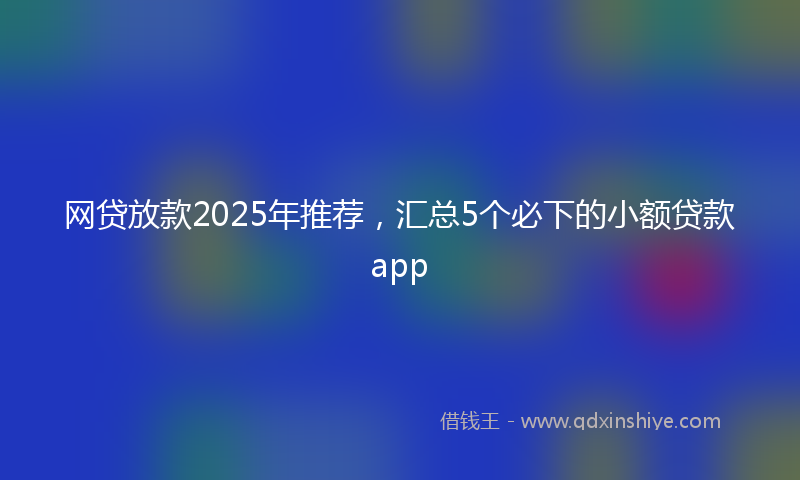 网贷放款2025年推荐，汇总5个必下的小额贷款app