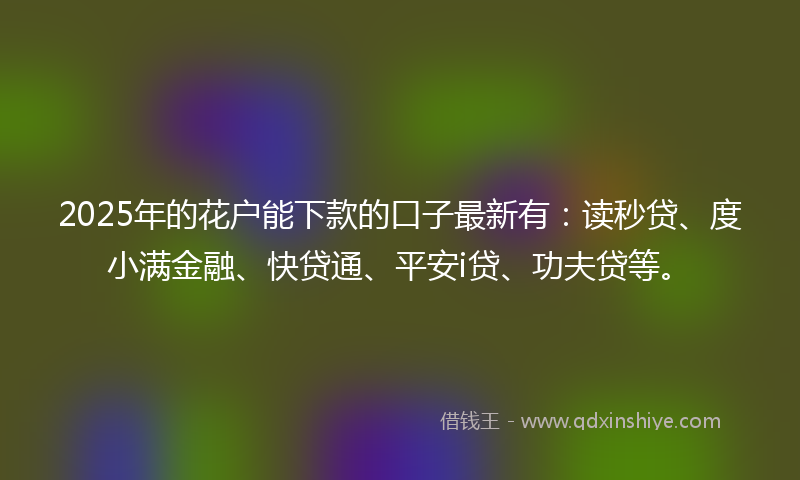 2025年的花户能下款的口子最新有:读秒贷、度小满金融、快贷通、平安i贷、功夫贷等。