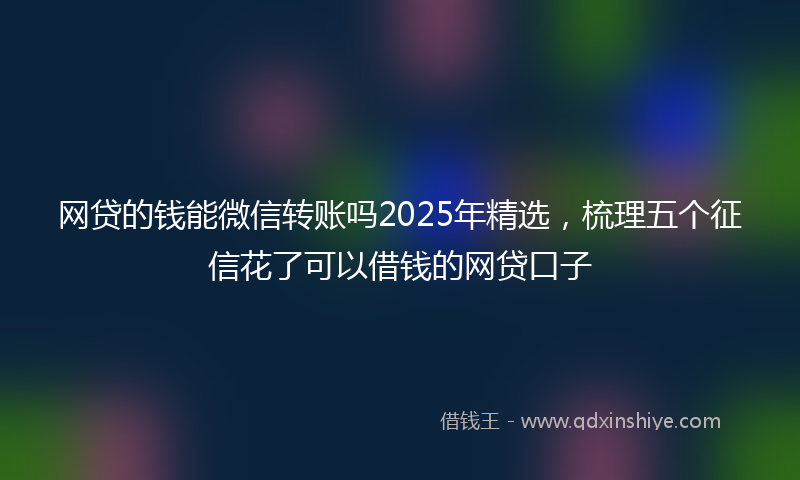 网贷的钱能微信转账吗2025年精选，梳理五个征信花了可以借钱的网贷口子