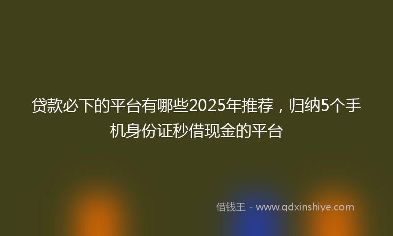 贷款必下的平台有哪些2025年推荐，归纳5个手机身份证秒借现金的平台